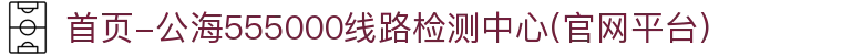首页-公海555000线路检测中心(官网平台)